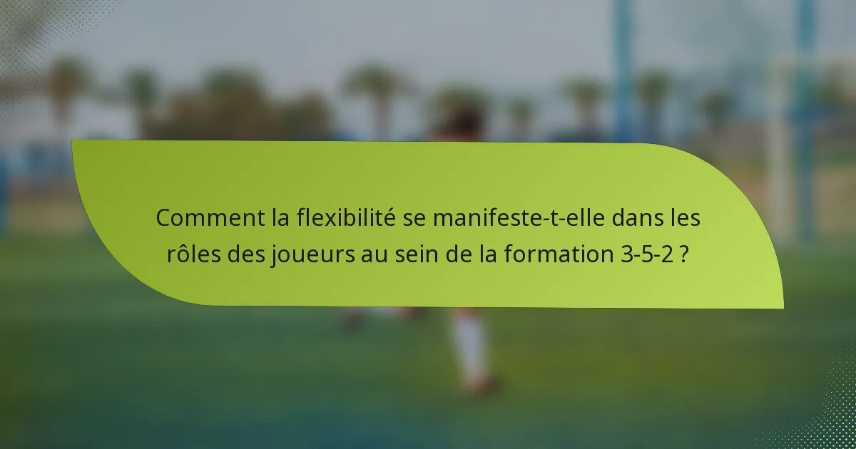Comment la flexibilité se manifeste-t-elle dans les rôles des joueurs au sein de la formation 3-5-2 ?