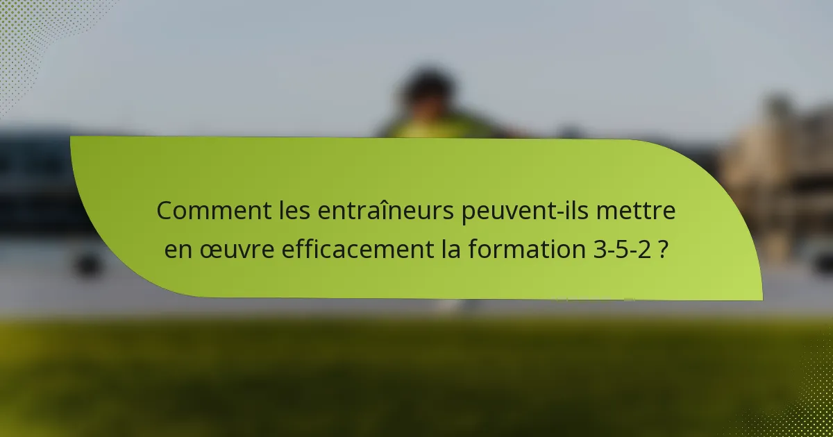 Comment les entraîneurs peuvent-ils mettre en œuvre efficacement la formation 3-5-2 ?