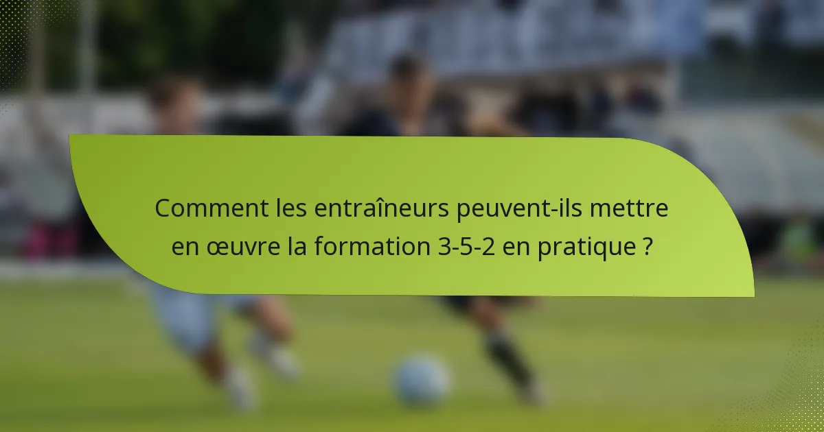 Comment les entraîneurs peuvent-ils mettre en œuvre la formation 3-5-2 en pratique ?