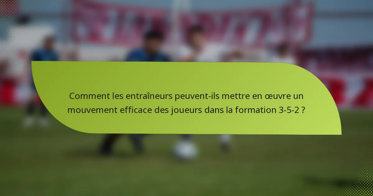 Comment les entraîneurs peuvent-ils mettre en œuvre un mouvement efficace des joueurs dans la formation 3-5-2 ?