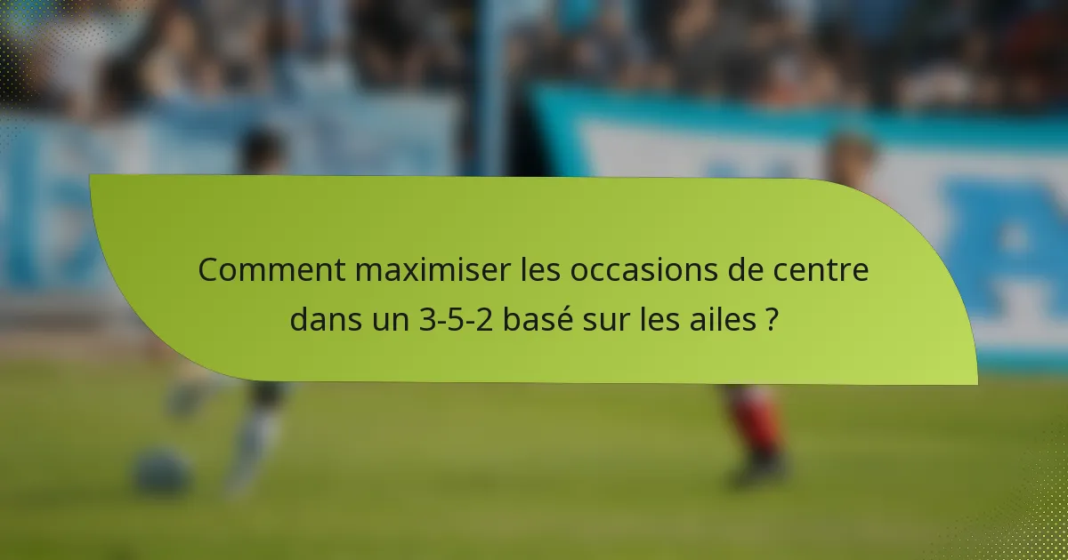 Comment maximiser les occasions de centre dans un 3-5-2 basé sur les ailes ?