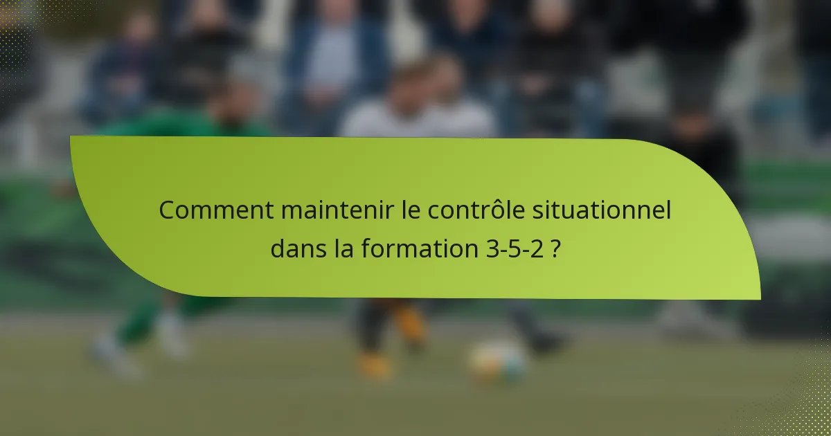 Comment maintenir le contrôle situationnel dans la formation 3-5-2 ?