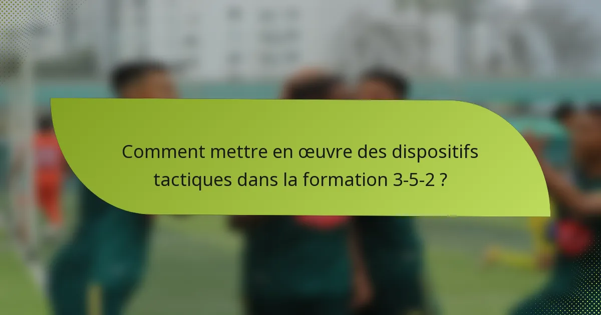 Comment mettre en œuvre des dispositifs tactiques dans la formation 3-5-2 ?
