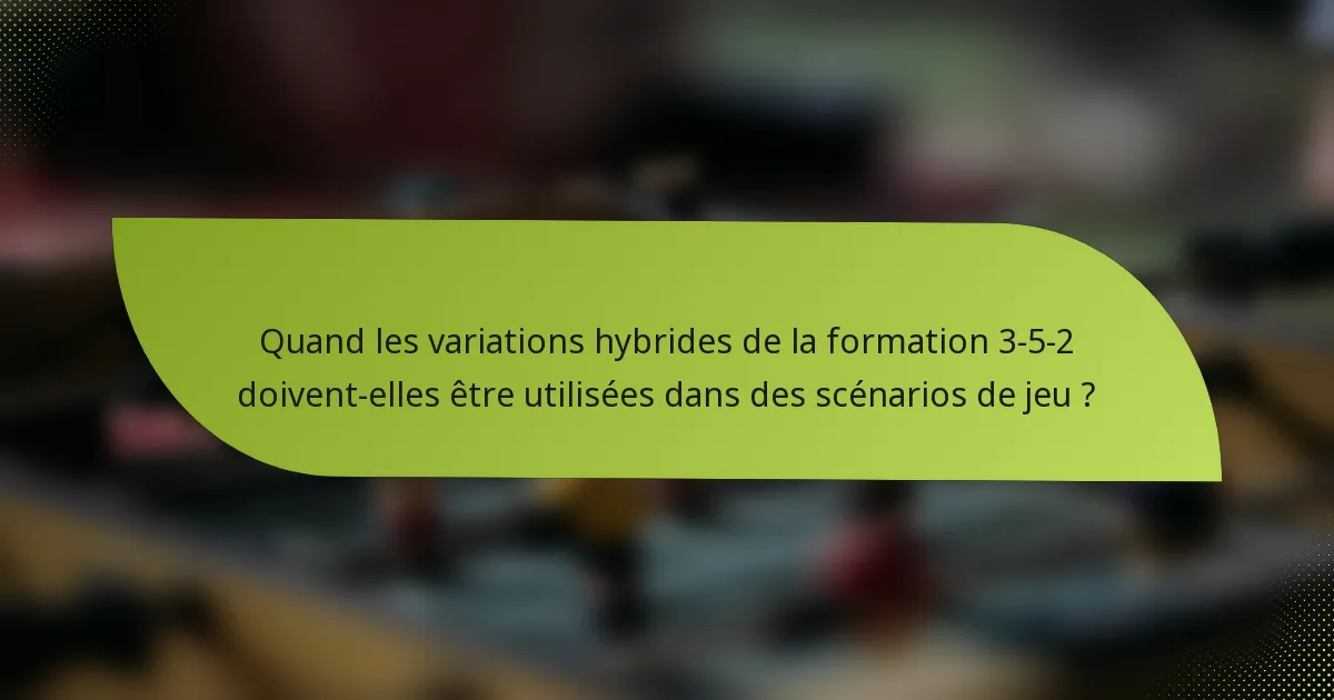 Quand les variations hybrides de la formation 3-5-2 doivent-elles être utilisées dans des scénarios de jeu ?