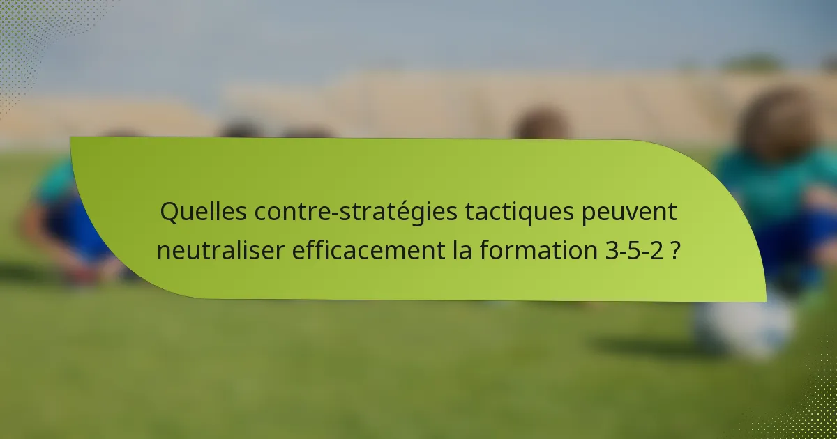 Quelles contre-stratégies tactiques peuvent neutraliser efficacement la formation 3-5-2 ?