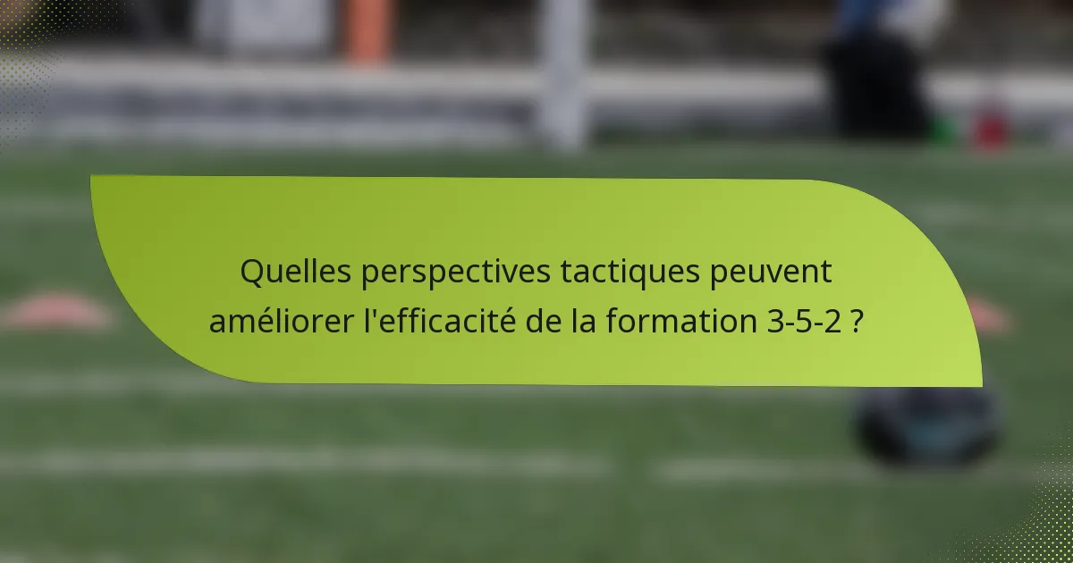 Quelles perspectives tactiques peuvent améliorer l'efficacité de la formation 3-5-2 ?