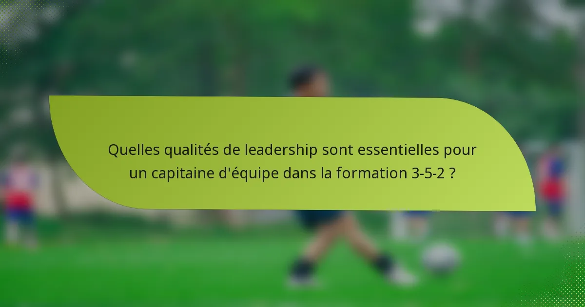 Quelles qualités de leadership sont essentielles pour un capitaine d'équipe dans la formation 3-5-2 ?