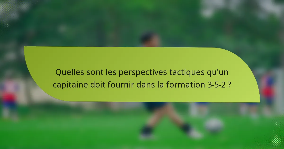 Quelles sont les perspectives tactiques qu'un capitaine doit fournir dans la formation 3-5-2 ?