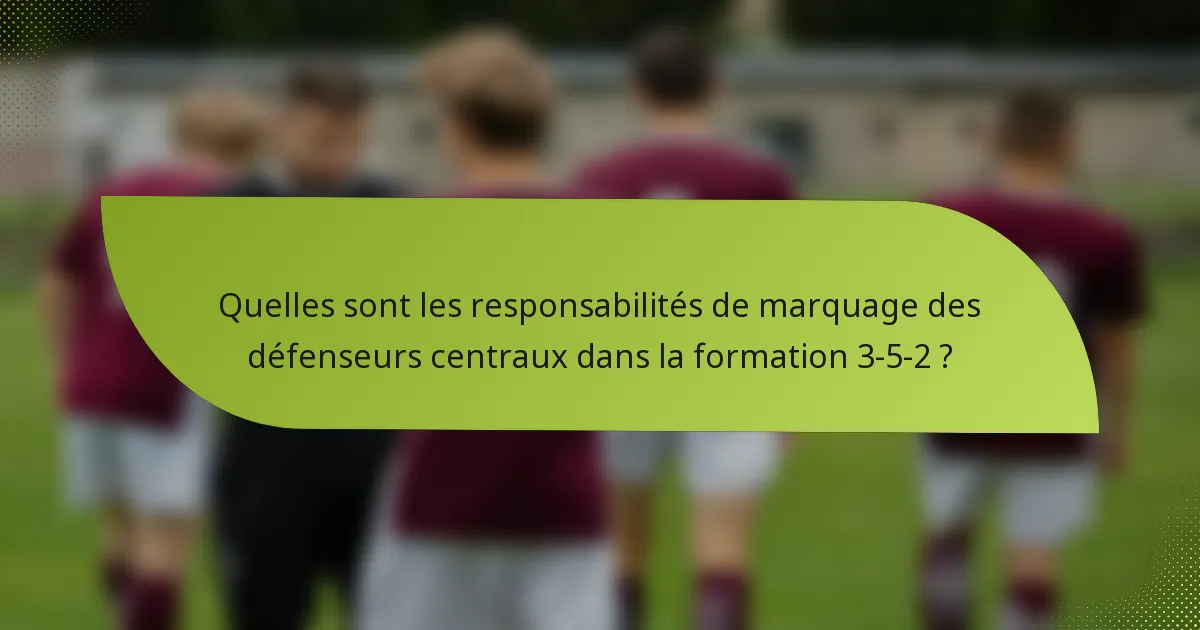 Quelles sont les responsabilités de marquage des défenseurs centraux dans la formation 3-5-2 ?