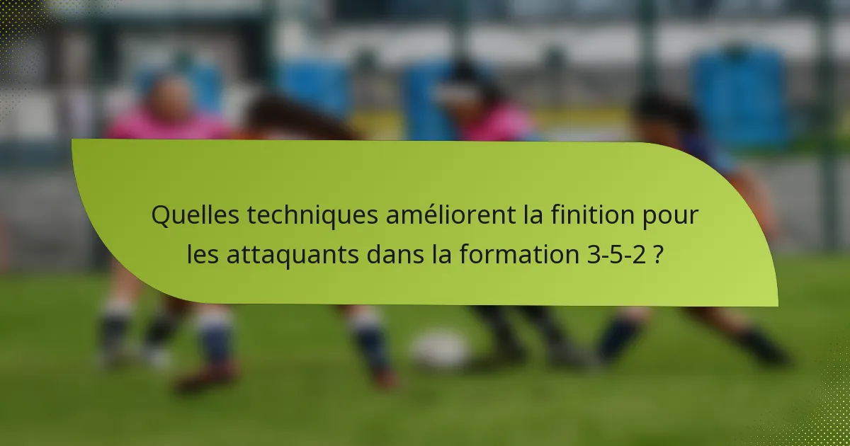Quelles techniques améliorent la finition pour les attaquants dans la formation 3-5-2 ?