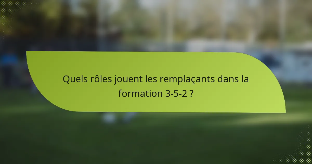 Quels rôles jouent les remplaçants dans la formation 3-5-2 ?