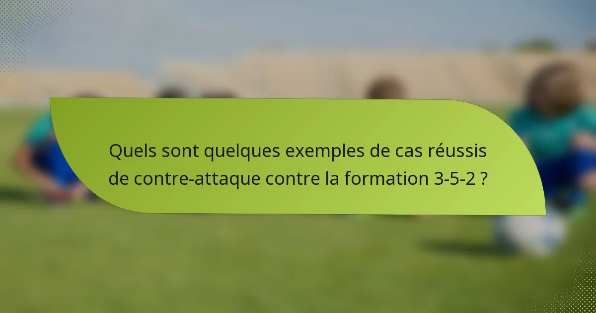 Quels sont quelques exemples de cas réussis de contre-attaque contre la formation 3-5-2 ?