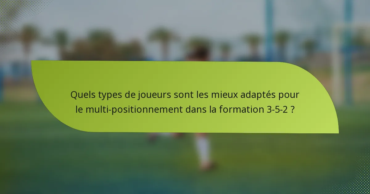 Quels types de joueurs sont les mieux adaptés pour le multi-positionnement dans la formation 3-5-2 ?